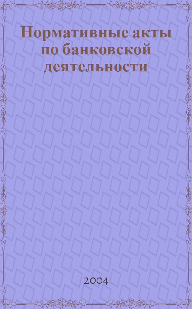 Нормативные акты по банковской деятельности : Прил. к журн. "Деньги и кредит". 2004, вып. 2 (116)