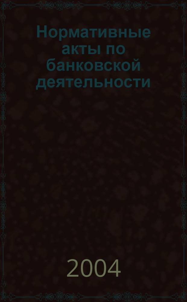 Нормативные акты по банковской деятельности : Прил. к журн. "Деньги и кредит". 2004, вып. 10 (124)