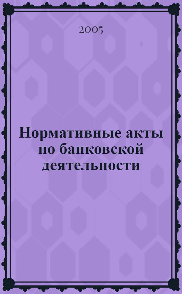 Нормативные акты по банковской деятельности : Прил. к журн. "Деньги и кредит". 2005, вып. 2 (128)