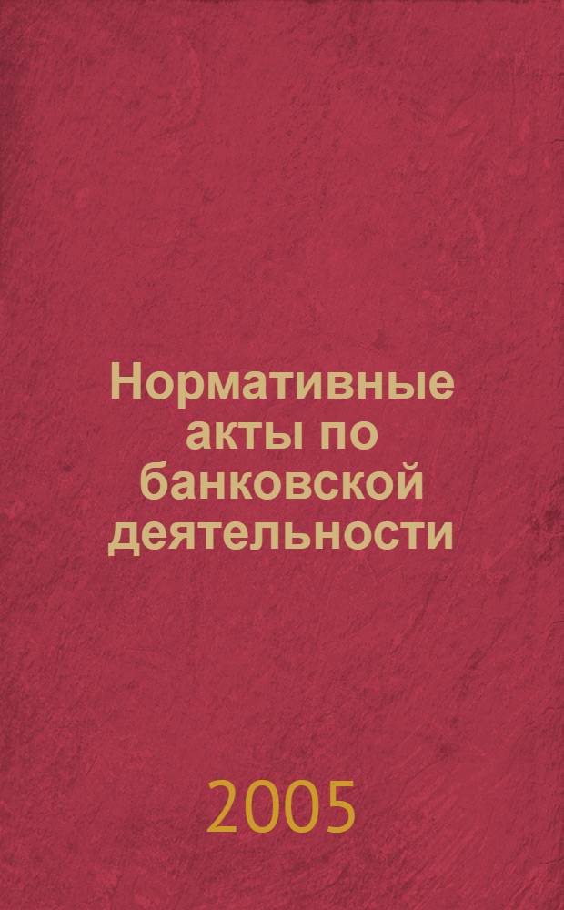 Нормативные акты по банковской деятельности : Прил. к журн. "Деньги и кредит". 2005, вып. 5 (131)