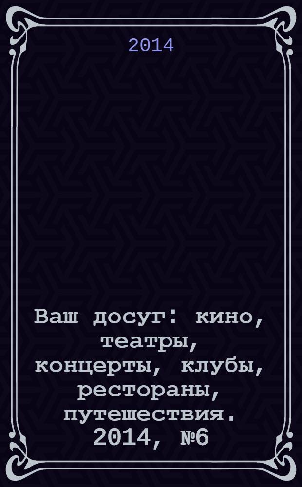 Ваш досуг : кино, театры, концерты, клубы, рестораны, путешествия. 2014, № 6 (869)