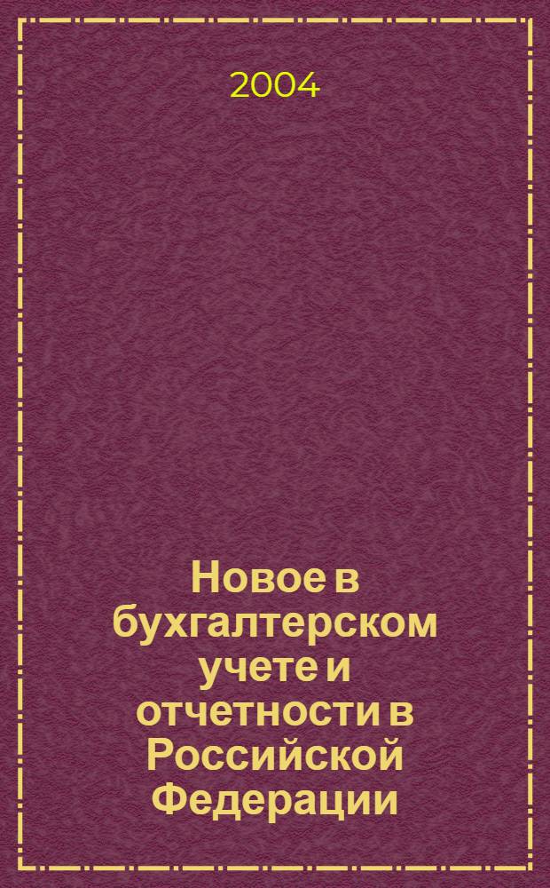 Новое в бухгалтерском учете и отчетности в Российской Федерации : Сб. нормат. документов. С коммент. 2004, № 5 (199)