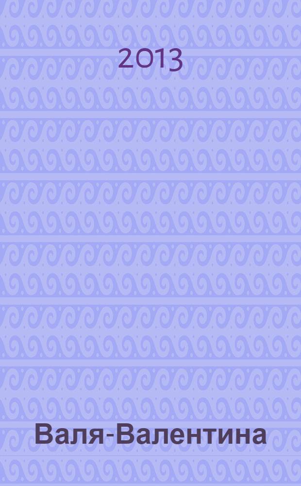 Валя-Валентина : Лиценз. журн. Изд. дома "ОВА-Пресс". 2013, № 20 (321)