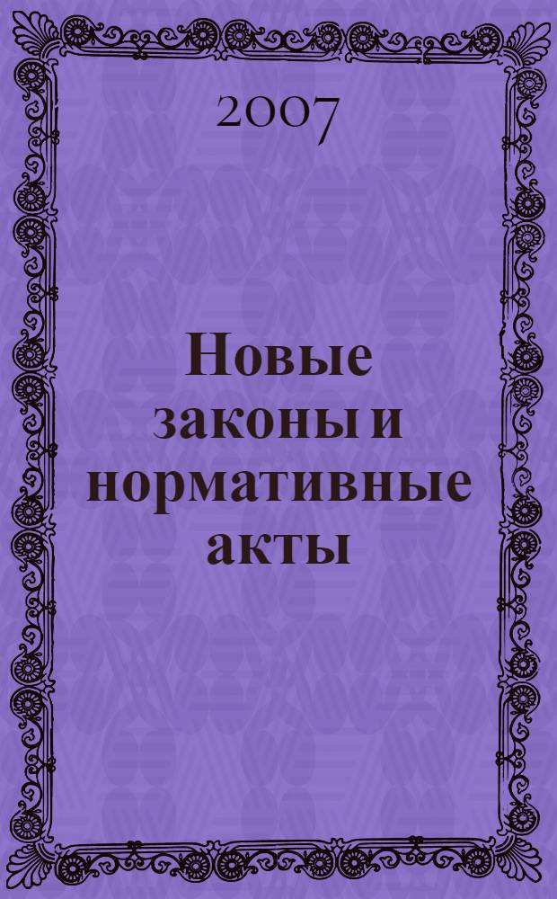 Новые законы и нормативные акты : Прил. к "Рос. газ.". 2007, № 6