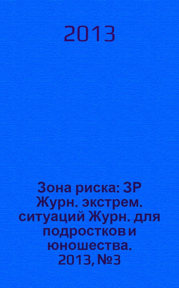 Зона риска : ЗР Журн. экстрем. ситуаций Журн. для подростков и юношества. 2013, № 3