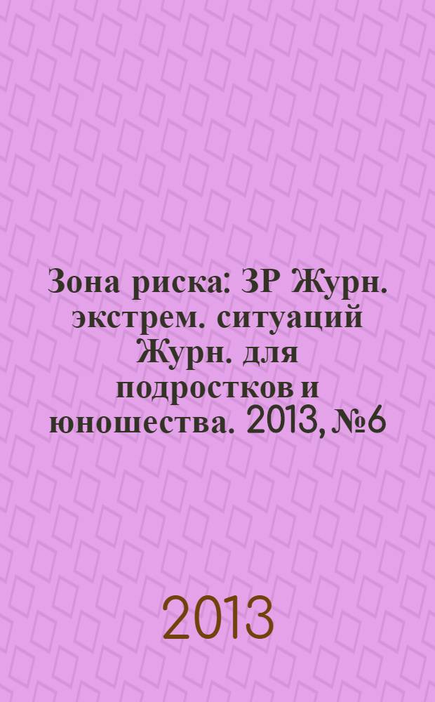 Зона риска : ЗР Журн. экстрем. ситуаций Журн. для подростков и юношества. 2013, № 6
