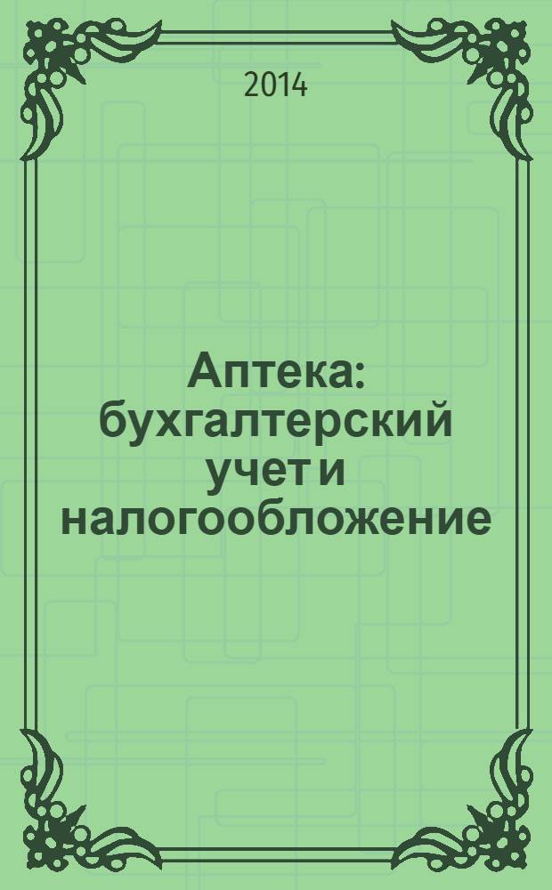 Аптека: бухгалтерский учет и налогообложение : журнал приложение к журналу "Актуальные вопросы бухгалтерского учета и налогообложения". 2014, № 2