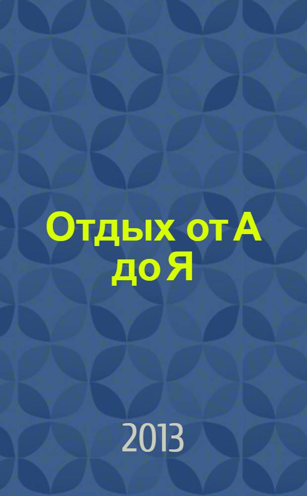 Отдых от А до Я : грамотный отдых от "А" до "Я". 2013, № 20 (231)