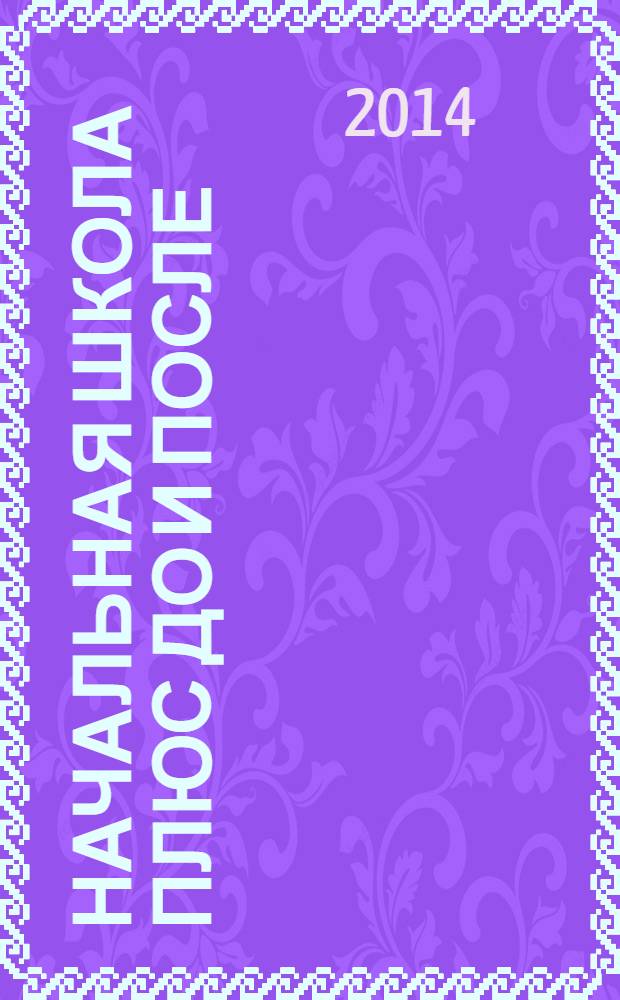 Начальная школа плюс До и После : Ежемес. науч.-метод. и психол.-пед. журн. 2014, 1