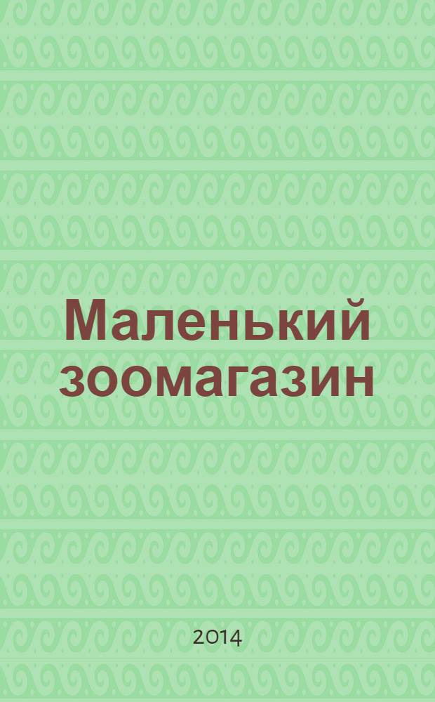 Маленький зоомагазин : твой журнал о любимых зверушках !издание для досуга для детей старшего дошкольного возраста. 2014, № 3 (9)