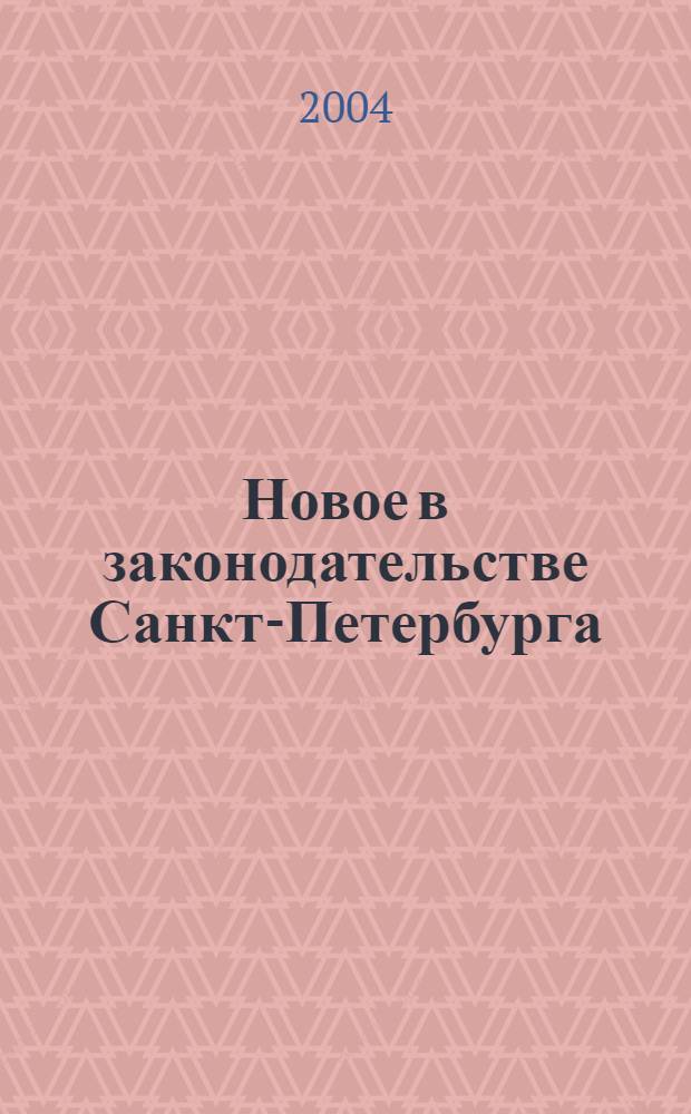 Новое в законодательстве Санкт-Петербурга : Прил. к журн. "Вестн. Законодат. Собрания С.-Петербурга". 2004, спец. вып. 10 нояб.
