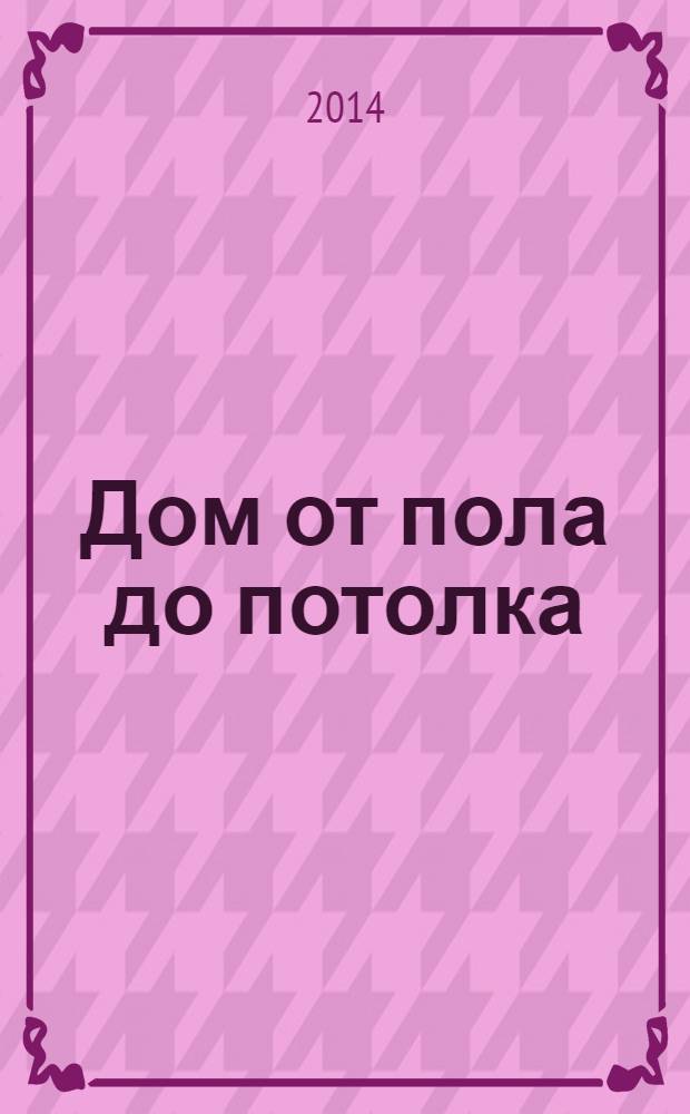 Дом от пола до потолка : рекламно-информационный журнал