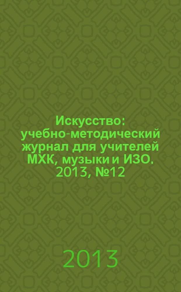 Искусство : учебно-методический журнал для учителей МХК, музыки и ИЗО. 2013, № 12 (495)