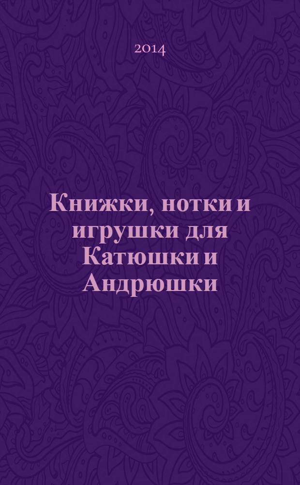 Книжки, нотки и игрушки для Катюшки и Андрюшки : Сценарии, прогр. и конспекты занятий для работников б-к, дошк. учреждений и нач. шк. Альм. Прил. к журн. "Б-ка". 2014, 2