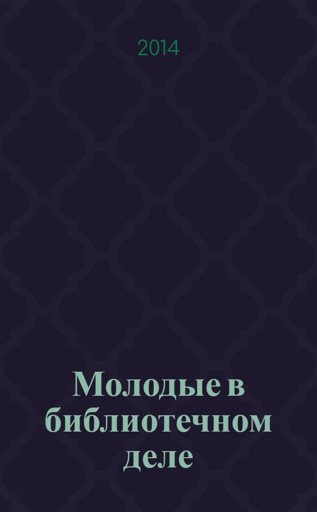 Молодые в библиотечном деле : профессиональный журнал для тех, кто полон идей и устремлений, кто готов узнавать новое и делиться своими знаниями. 2014, № 1