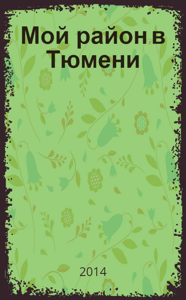 Мой район в Тюмени : рекламно-информационное издание. 2014, № 1/2 : 4, 5, 6 микрорайон