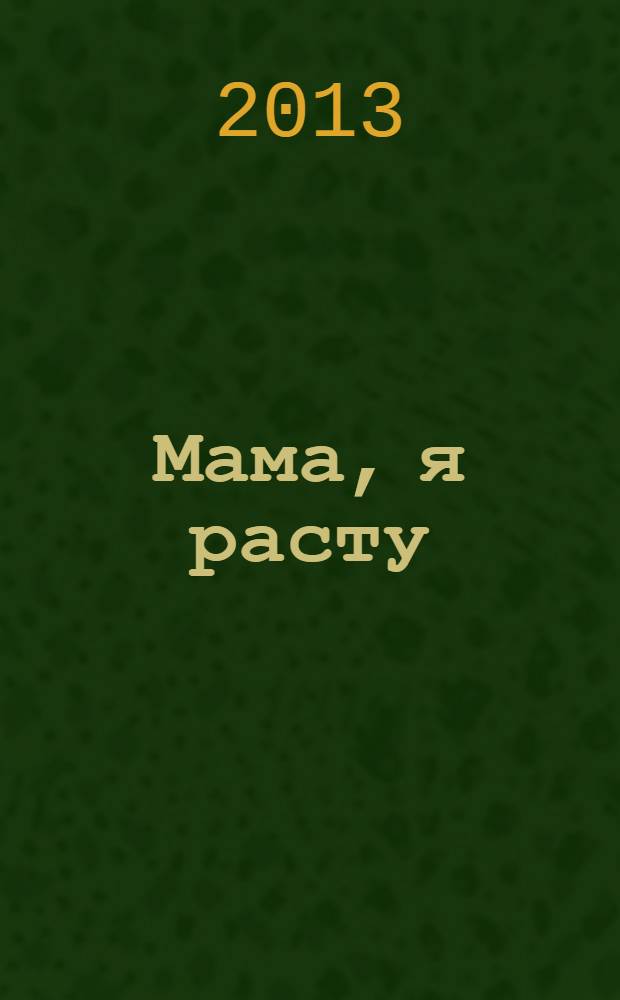 Мама, я расту : Иваново. Кохма. Кинешма. Шуя. Фурманов. Вичуга полезный журнал для любящих родителей. 2013, № 5