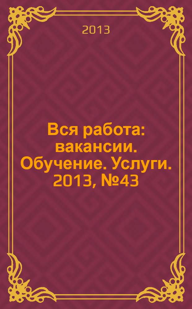 Вся работа : вакансии. Обучение. Услуги. 2013, № 43 (321)