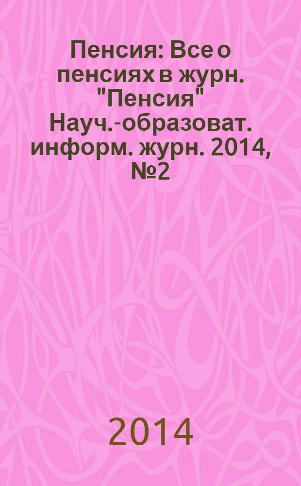 Пенсия : Все о пенсиях в журн. "Пенсия" Науч.-образоват. информ. журн. 2014, № 2 (209)
