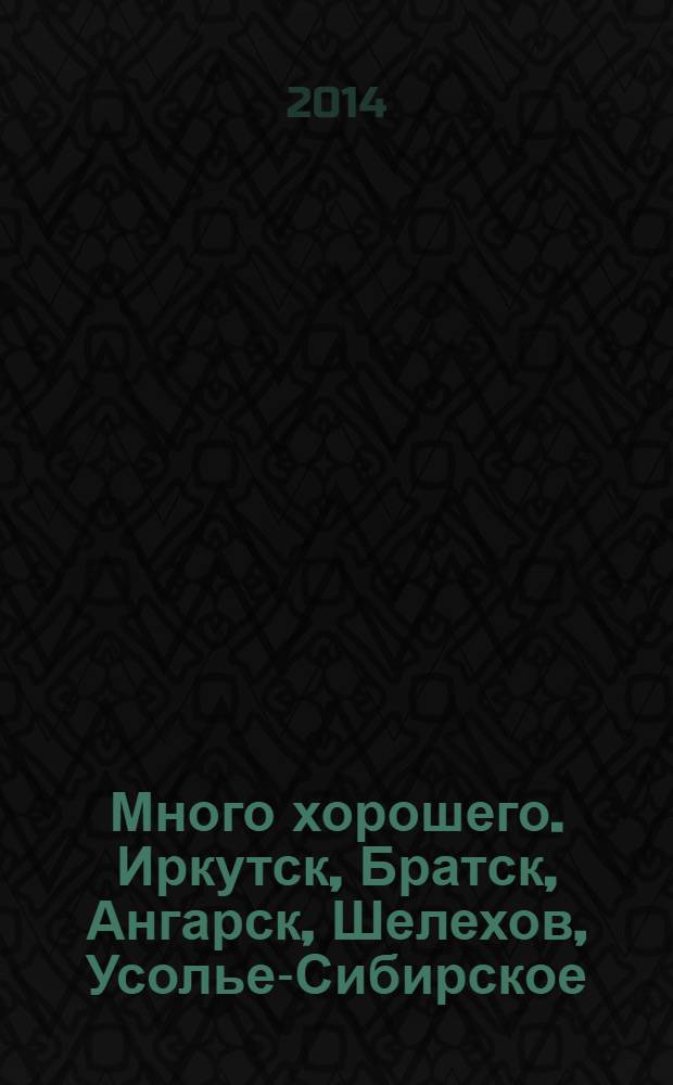 Много хорошего. Иркутск, Братск, Ангарск, Шелехов, Усолье-Сибирское : рекламно-информационный журнал. 2014, № 1 : Весна 2014