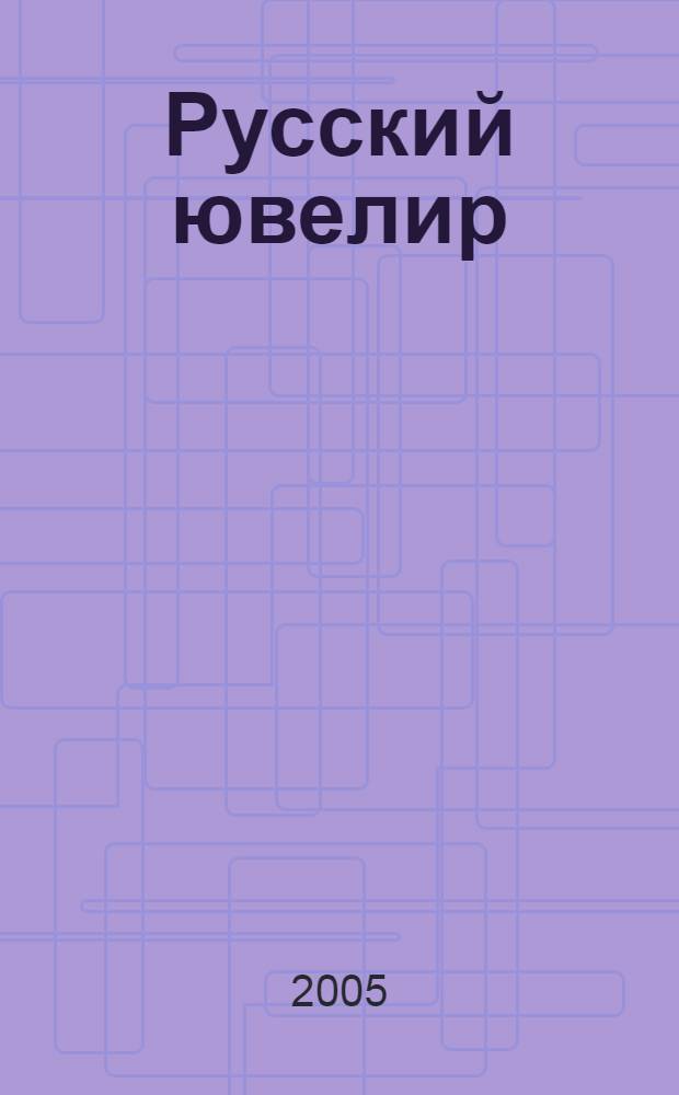 Русский ювелир : Ежемес. ил. журн. Вестник ювелирного, золотого и серебряного производств. 2005, № 5