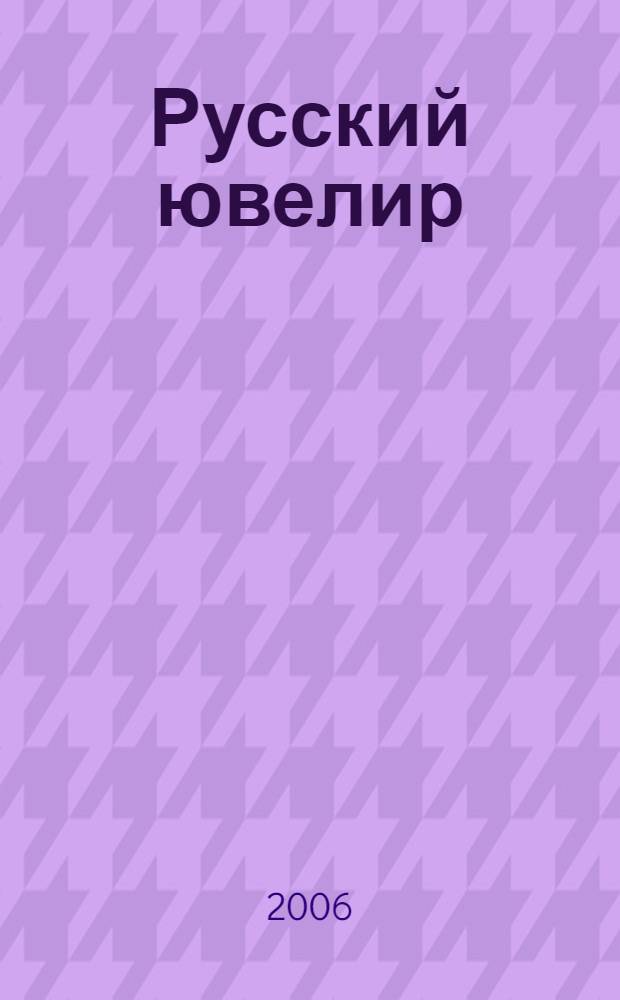 Русский ювелир : Ежемес. ил. журн. Вестник ювелирного, золотого и серебряного производств. 2006, № 4