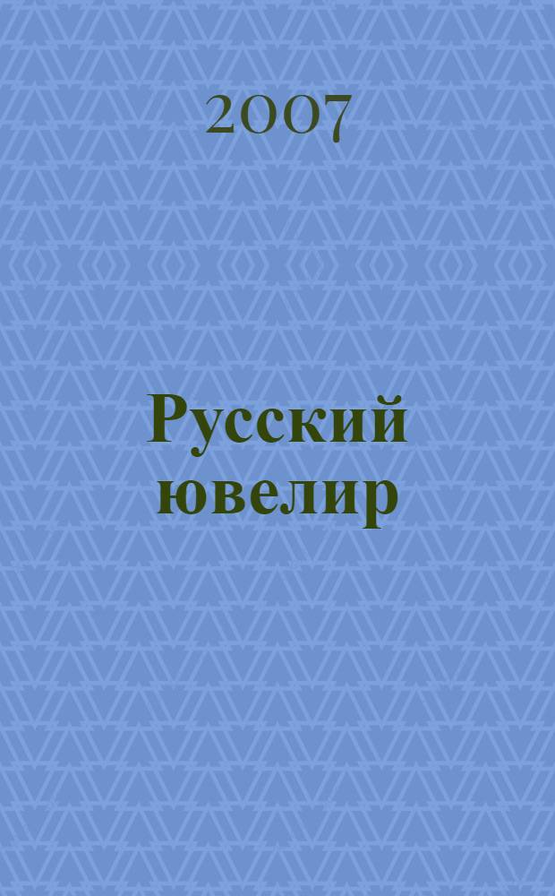 Русский ювелир : Ежемес. ил. журн. Вестник ювелирного, золотого и серебряного производств. 2007, № 1
