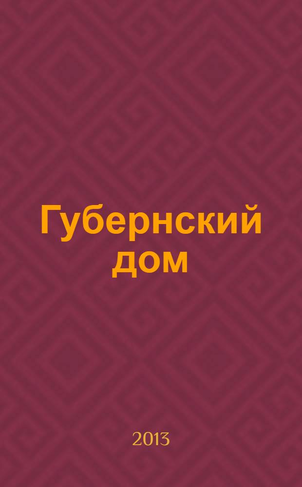 Губернский дом : Ист.-краевед. культ.-просветит. науч.-попул. журнал. 2013, 4 (93)