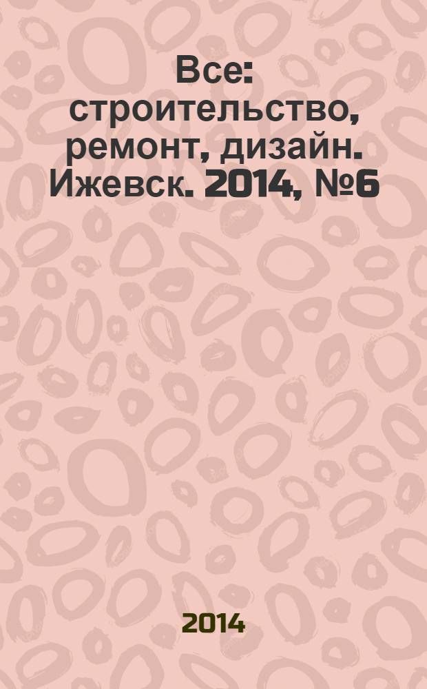 Все: строительство, ремонт, дизайн. Ижевск. 2014, № 6 (292)