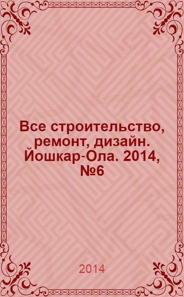 Все строительство, ремонт, дизайн. Йошкар-Ола. 2014, № 6 (203)