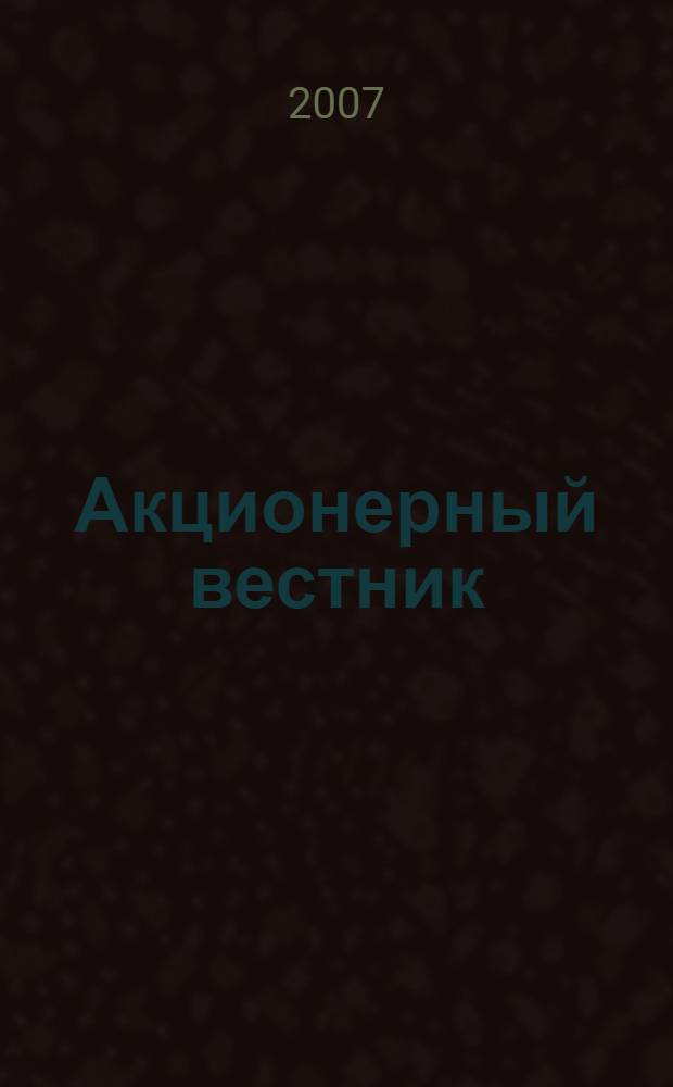 Акционерный вестник : Практ. и аналит. журн. пробл. корпоратив. права. 2007, № 2 (40)