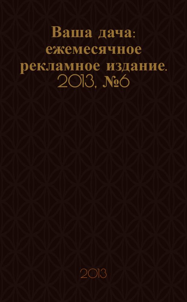 Ваша дача : ежемесячное рекламное издание. 2013, № 6 (137)