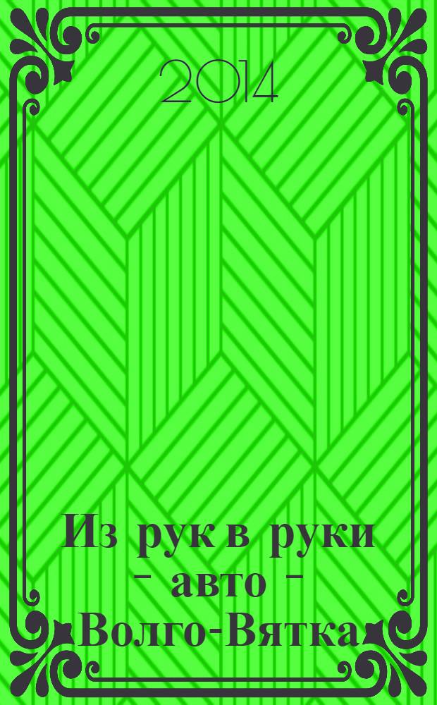 Из рук в руки - авто - Волго-Вятка : еженедельник фотообъявлений. 2014, № 5 (472)