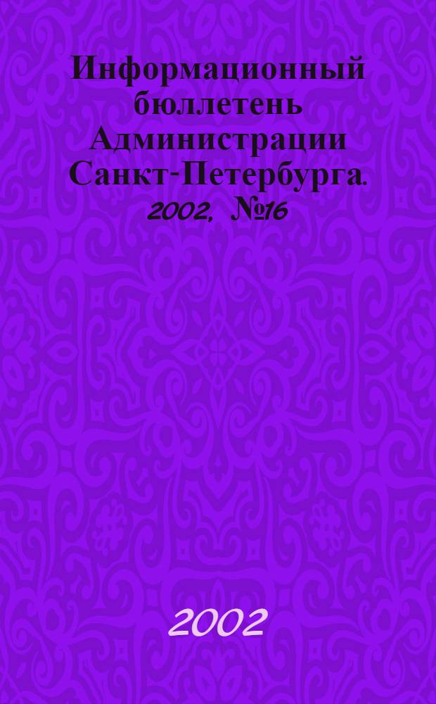 Информационный бюллетень Администрации Санкт-Петербурга. 2002, № 16 (261)