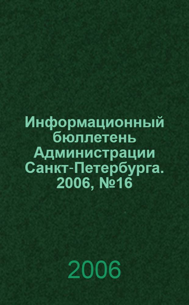 Информационный бюллетень Администрации Санкт-Петербурга. 2006, № 16 (463)