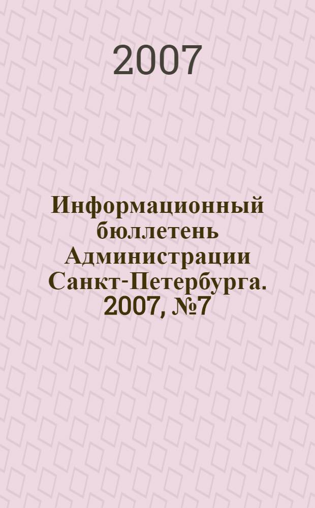 Информационный бюллетень Администрации Санкт-Петербурга. 2007, № 7 (507)