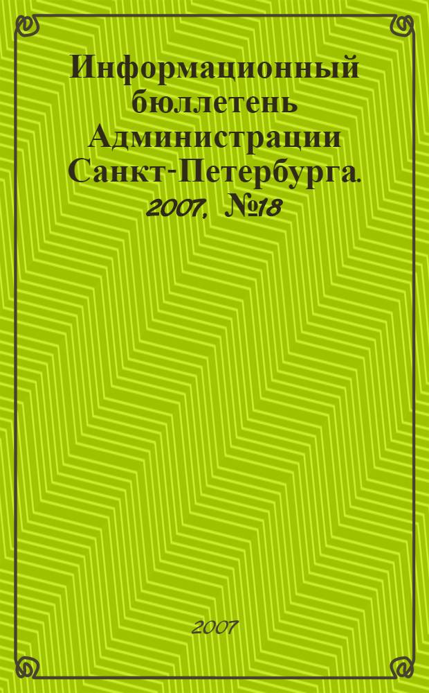 Информационный бюллетень Администрации Санкт-Петербурга. 2007, № 18 (518)