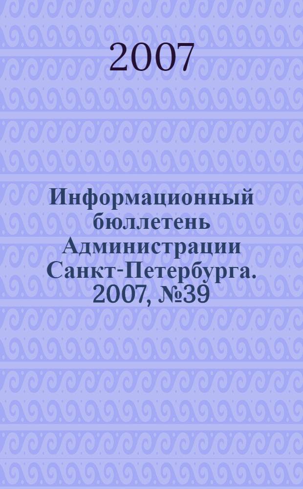 Информационный бюллетень Администрации Санкт-Петербурга. 2007, № 39 (539)