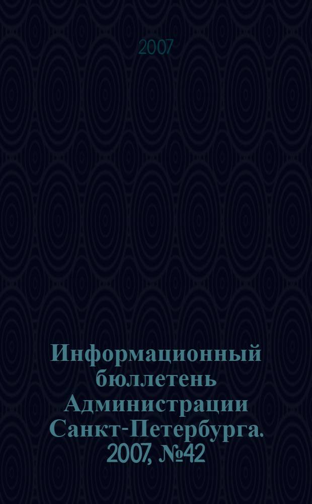 Информационный бюллетень Администрации Санкт-Петербурга. 2007, № 42 (542)