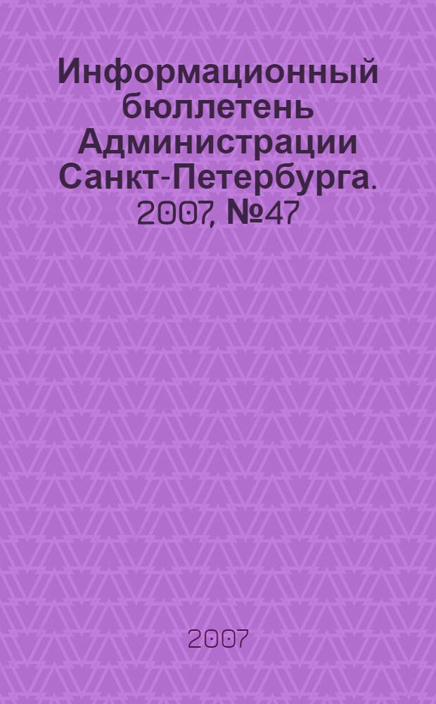 Информационный бюллетень Администрации Санкт-Петербурга. 2007, № 47 (547)