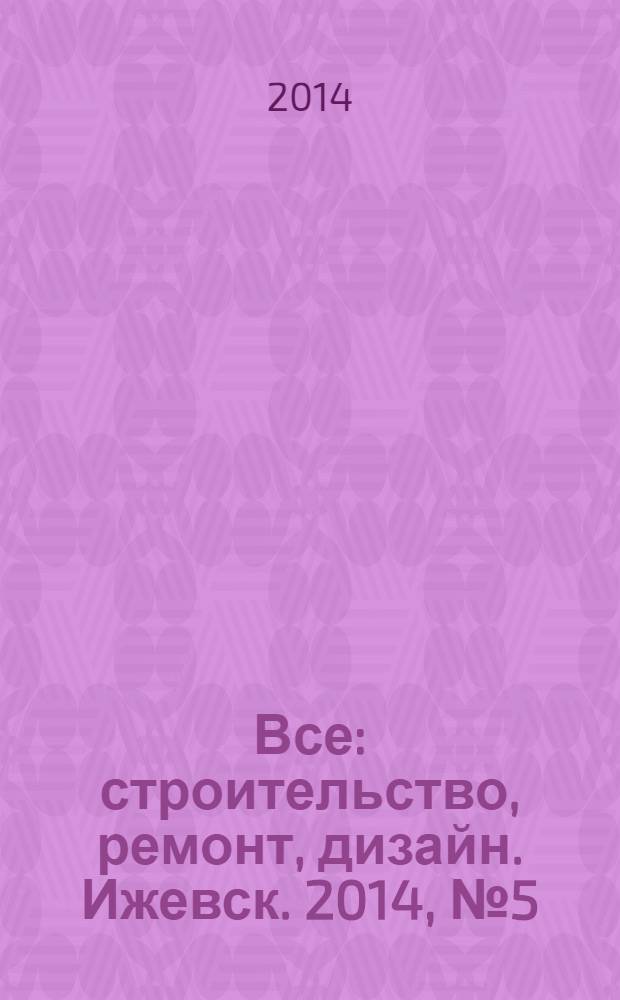 Все: строительство, ремонт, дизайн. Ижевск. 2014, № 5 (291)