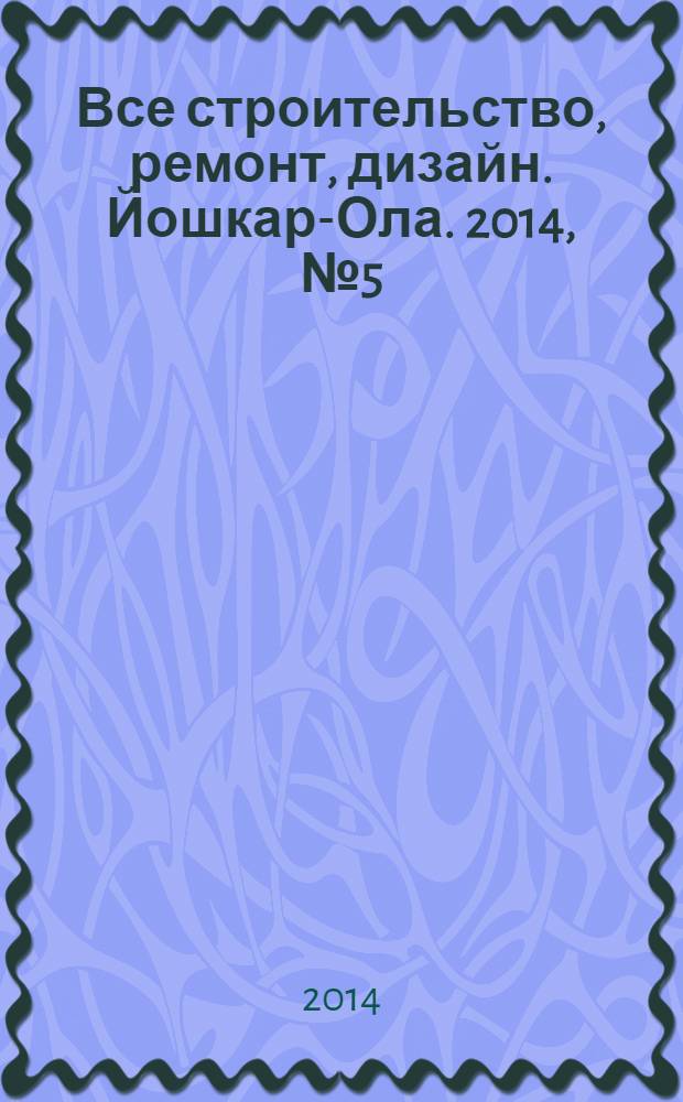 Все строительство, ремонт, дизайн. Йошкар-Ола. 2014, № 5 (202)
