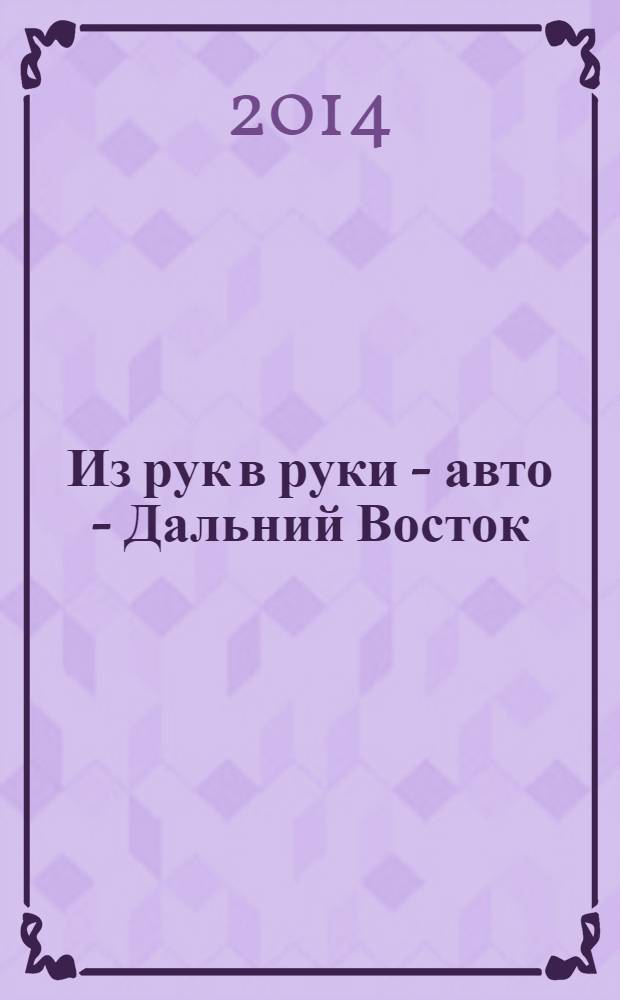 Из рук в руки - авто - Дальний Восток : еженедельник фотообъявлений. 2014, № 5 (787)