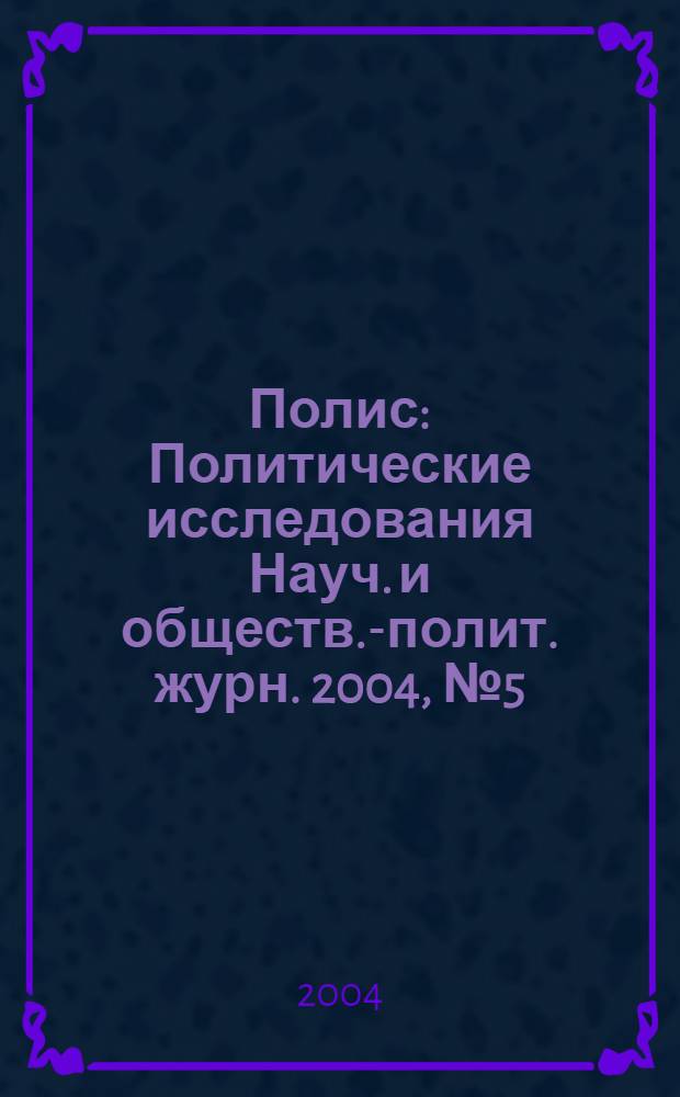 Полис : Политические исследования Науч. и обществ.-полит. журн. 2004, № 5 (82)