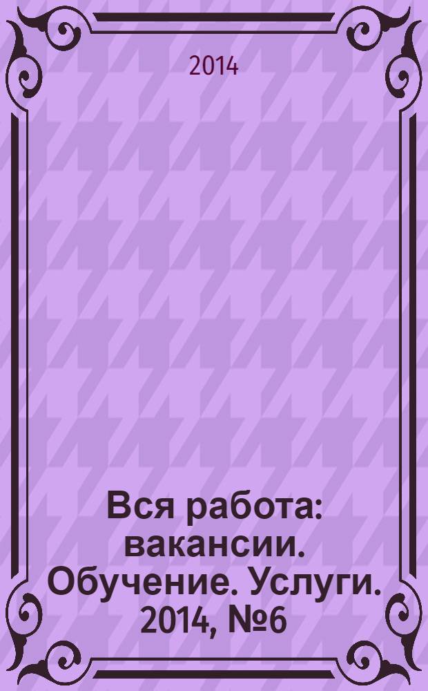 Вся работа : вакансии. Обучение. Услуги. 2014, № 6 (310)