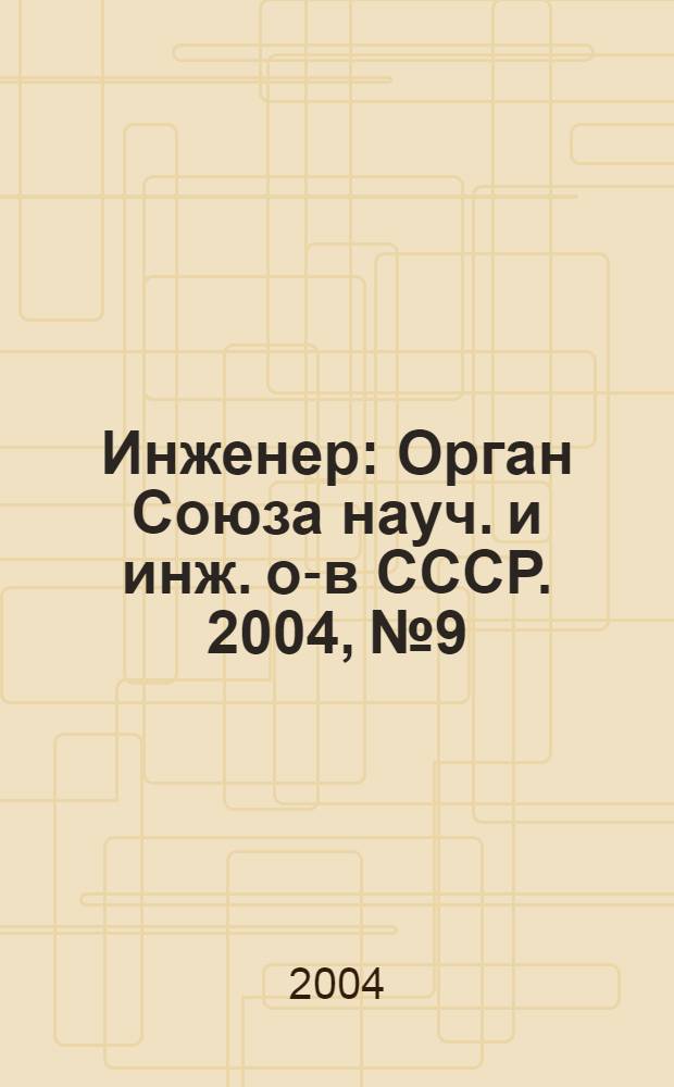 Инженер : Орган Союза науч. и инж. о-в СССР. 2004, № 9