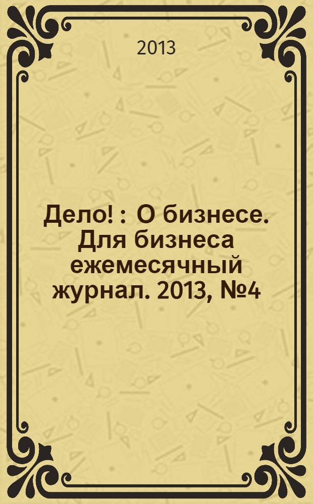 Дело ! : О бизнесе. Для бизнеса ежемесячный журнал. 2013, № 4 (226)