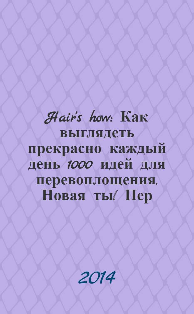 Hair's how : Как выглядеть прекрасно каждый день 1000 идей для перевоплощения. Новая ты !Пер. 2014, № 3 (179)