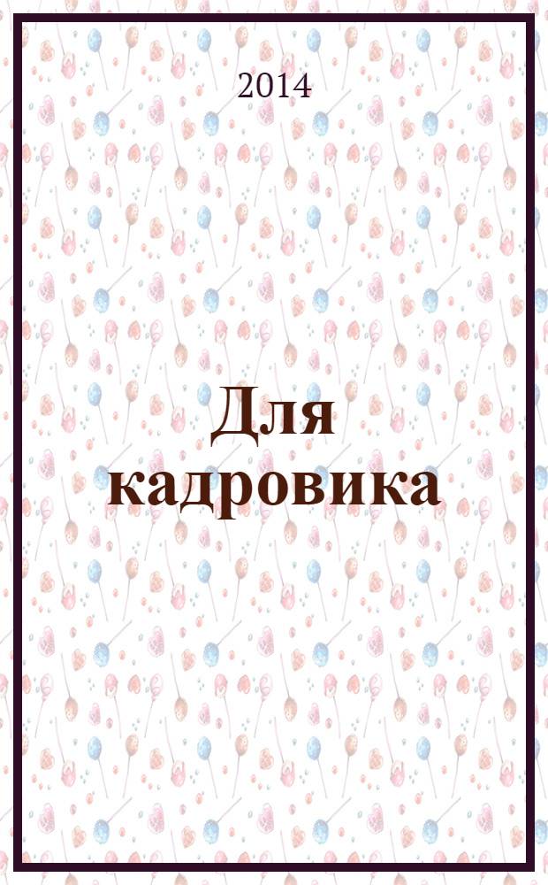 Для кадровика: нормативные акты : приложение к журналу "Справочник кадровика". 2014, № 3