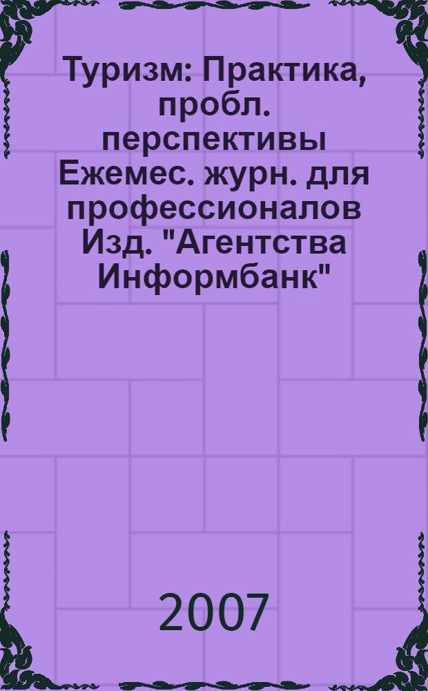 Туризм : Практика, пробл. перспективы Ежемес. журн. для профессионалов Изд. "Агентства Информбанк". 2007, № 12